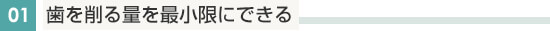 歯を削る量を最小限にできる